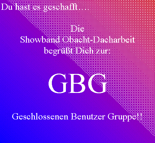 Textfeld: Du hast es geschafft….Die Showband Obacht-Dacharbeit begrüßt Dich zur:GBGGeschlossenen Benutzer Gruppe!!
